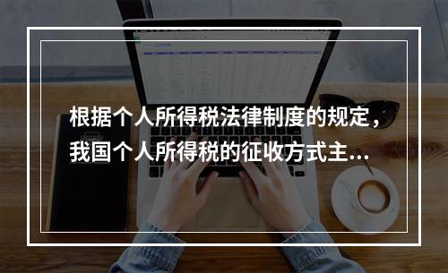 根据个人所得税法律制度的规定，我国个人所得税的征收方式主要是