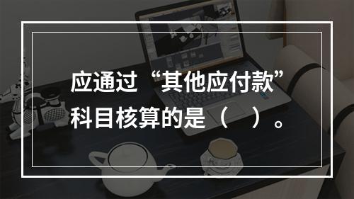 应通过“其他应付款”科目核算的是（　）。