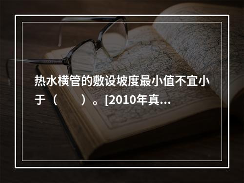 热水横管的敷设坡度最小值不宜小于（　　）。[2010年真题