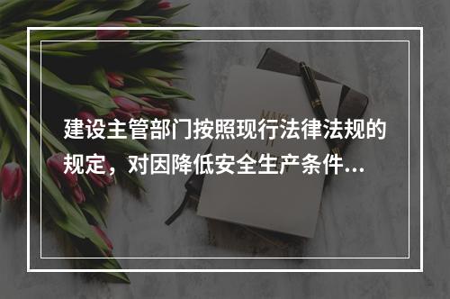 建设主管部门按照现行法律法规的规定，对因降低安全生产条件导致