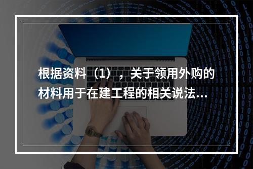 根据资料（1），关于领用外购的材料用于在建工程的相关说法中，