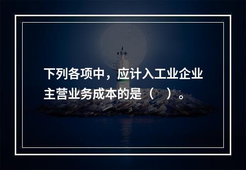 下列各项中，应计入工业企业主营业务成本的是（　）。