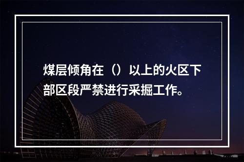 煤层倾角在（）以上的火区下部区段严禁进行采掘工作。