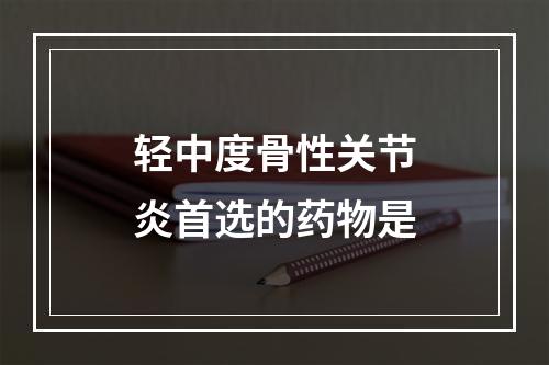 轻中度骨性关节炎首选的药物是