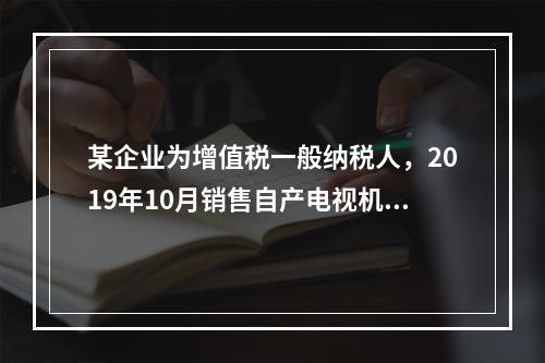 某企业为增值税一般纳税人，2019年10月销售自产电视机10