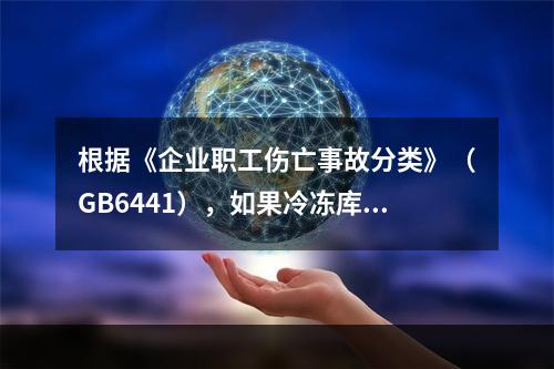 根据《企业职工伤亡事故分类》（GB6441），如果冷冻库内液