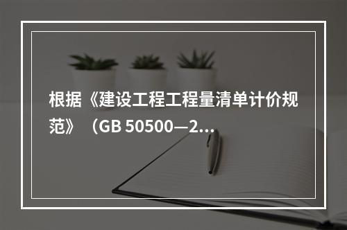 根据《建设工程工程量清单计价规范》（GB 50500—201