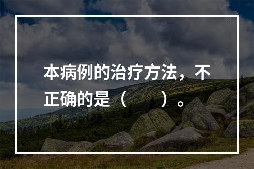 本病例的治疗方法，不正确的是（　　）。