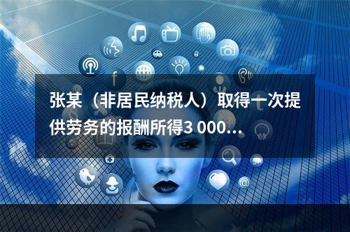 张某（非居民纳税人）取得一次提供劳务的报酬所得3 000元，