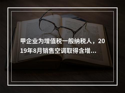 甲企业为增值税一般纳税人，2019年8月销售空调取得含增值税