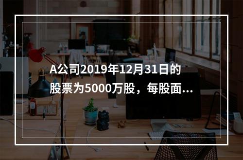 A公司2019年12月31日的股票为5000万股，每股面值为