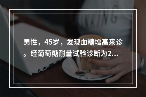 男性，45岁，发现血糖增高来诊。经葡萄糖耐量试验诊断为2型