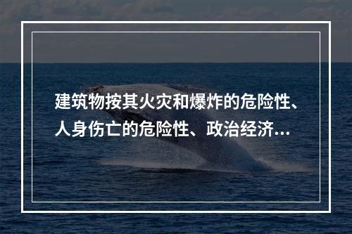 建筑物按其火灾和爆炸的危险性、人身伤亡的危险性、政治经济价值