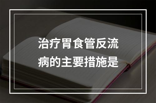 治疗胃食管反流病的主要措施是