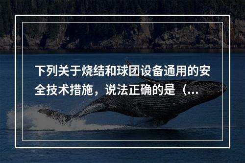 下列关于烧结和球团设备通用的安全技术措施，说法正确的是（）。