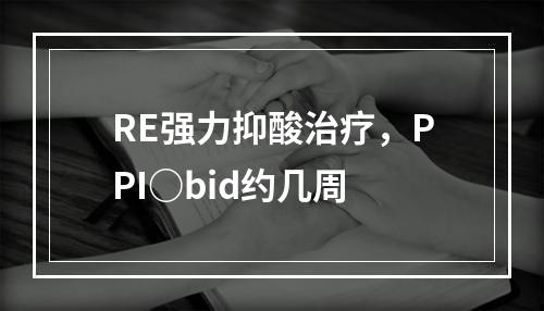 RE强力抑酸治疗，PPI○bid约几周