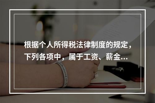 根据个人所得税法律制度的规定，下列各项中，属于工资、薪金所得