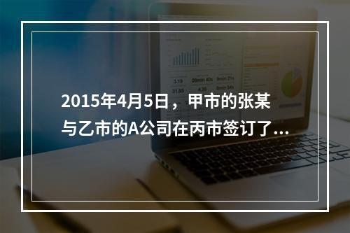 2015年4月5日，甲市的张某与乙市的A公司在丙市签订了一份