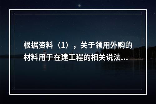 根据资料（1），关于领用外购的材料用于在建工程的相关说法中，