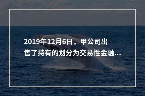 2019年12月6日，甲公司出售了持有的划分为交易性金融资产