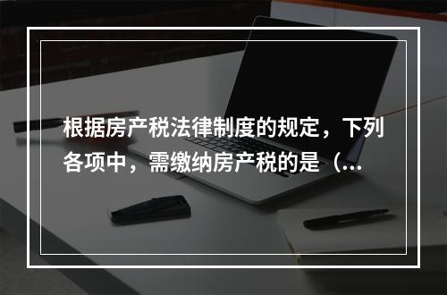 根据房产税法律制度的规定，下列各项中，需缴纳房产税的是（　）