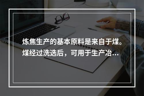 炼焦生产的基本原料是来自于煤。煤经过洗选后，可用于生产冶金焦