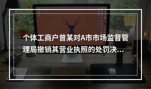 个体工商户曾某对A市市场监督管理局撤销其营业执照的处罚决定不