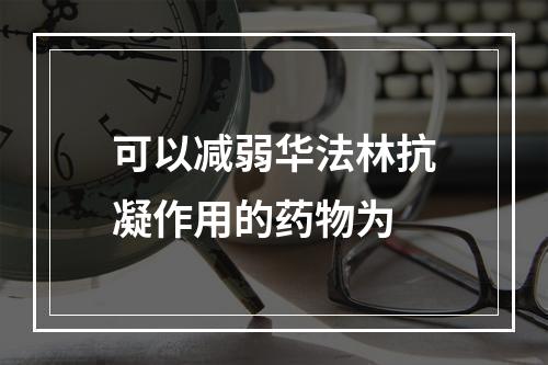 可以减弱华法林抗凝作用的药物为