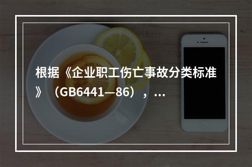 根据《企业职工伤亡事故分类标准》（GB6441—86），事故