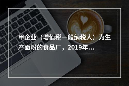 甲企业（增值税一般纳税人）为生产面粉的食品厂，2019年10