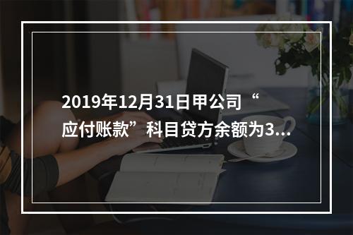 2019年12月31日甲公司“应付账款”科目贷方余额为300