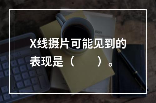 X线摄片可能见到的表现是（　　）。