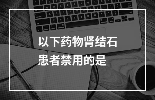 以下药物肾结石患者禁用的是