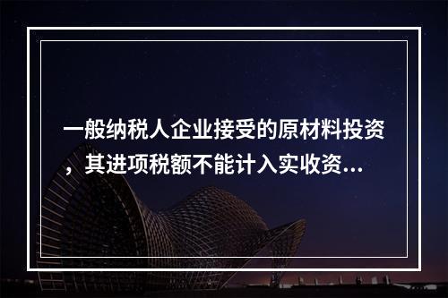 一般纳税人企业接受的原材料投资，其进项税额不能计入实收资本。