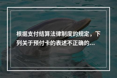 根据支付结算法律制度的规定，下列关于预付卡的表述不正确的是（