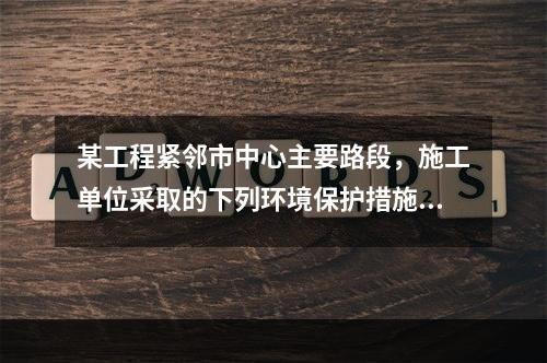 某工程紧邻市中心主要路段，施工单位采取的下列环境保护措施，正