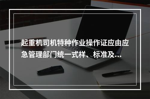 起重机司机特种作业操作证应由应急管理部门统一式样、标准及编号