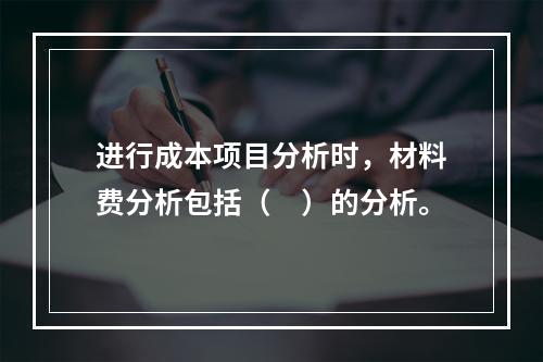 进行成本项目分析时，材料费分析包括（　）的分析。