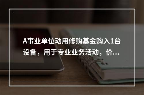 A事业单位动用修购基金购入1台设备，用于专业业务活动，价款为