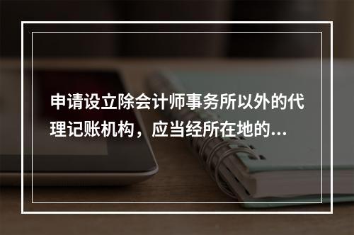 申请设立除会计师事务所以外的代理记账机构，应当经所在地的县级