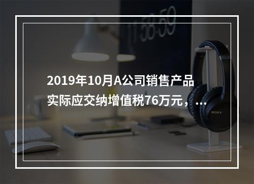 2019年10月A公司销售产品实际应交纳增值税76万元，消费