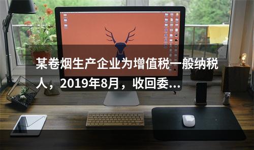 某卷烟生产企业为增值税一般纳税人，2019年8月，收回委托乙