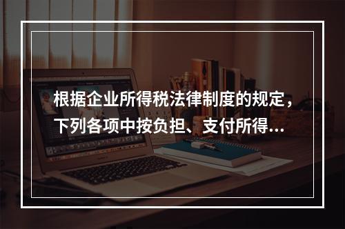 根据企业所得税法律制度的规定，下列各项中按负担、支付所得的企