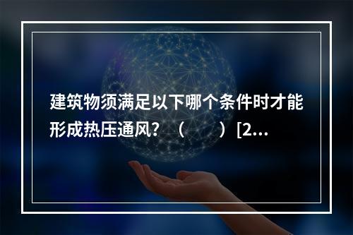 建筑物须满足以下哪个条件时才能形成热压通风？（　　）[20