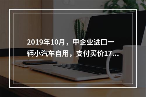 2019年10月，甲企业进口一辆小汽车自用，支付买价17万元