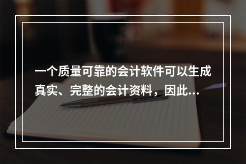 一个质量可靠的会计软件可以生成真实、完整的会计资料，因此对于