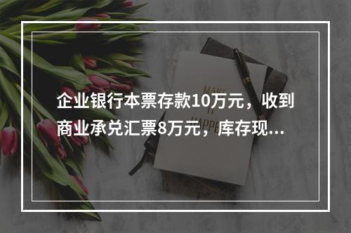 企业银行本票存款10万元，收到商业承兑汇票8万元，库存现金1