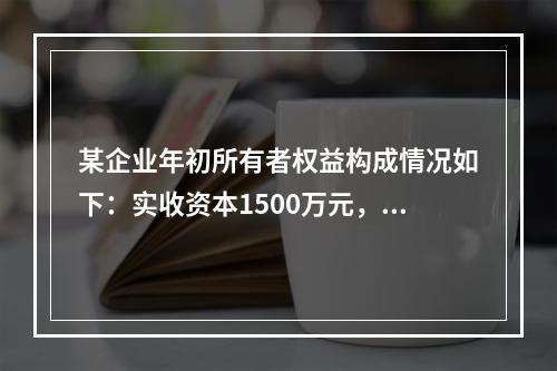 某企业年初所有者权益构成情况如下：实收资本1500万元，资本