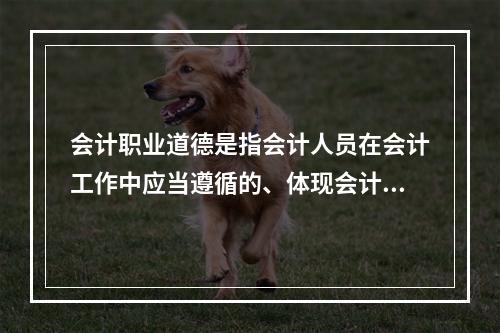 会计职业道德是指会计人员在会计工作中应当遵循的、体现会计职业