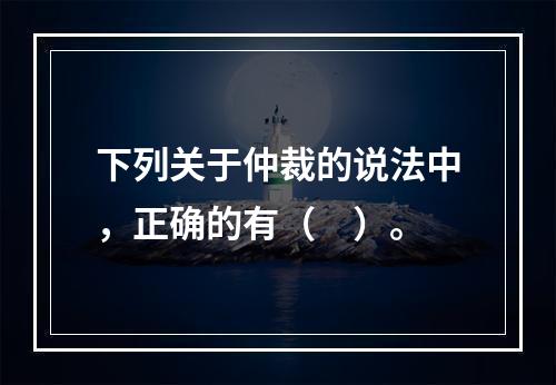 下列关于仲裁的说法中，正确的有（　）。